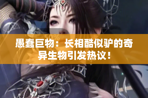 愚蠢巨物：長相酷似驢的奇異生物引發(fā)熱議！