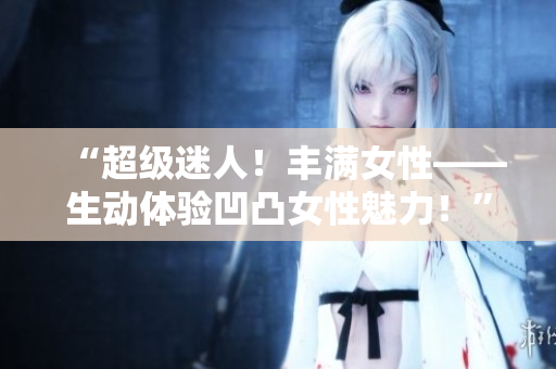 “超級迷人！豐滿女性——生動體驗凹凸女性魅力！”