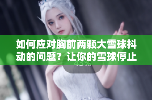 如何應(yīng)對胸前兩顆大雪球抖動的問題？讓你的雪球停止抖動的簡單方法