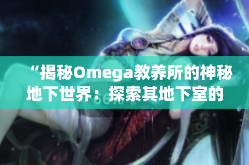 “揭秘Omega教養(yǎng)所的神秘地下世界：探索其地下室的秘密與故事”
