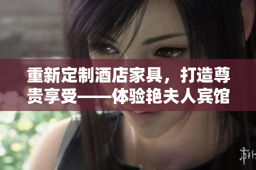 重新定制酒店家具,打造尊貴享受——體驗(yàn)艷夫人賓館定制床的奢華與舒適。 重新定制酒店家具,打造尊貴享受——體驗(yàn)艷夫人賓館定制床的奢華與舒適。