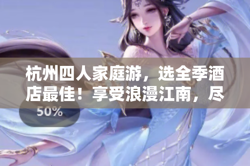 杭州四人家庭游，選全季酒店最佳！享受浪漫江南，盡情親子歡樂！