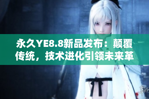 永久YE8.8新品發(fā)布：顛覆傳統(tǒng)，技術(shù)進(jìn)化引領(lǐng)未來革命