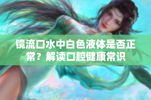 鏡流口水中白色液體是否正常？解讀口腔健康常識