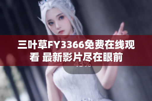 三葉草FY3366免費(fèi)在線觀看 最新影片盡在眼前