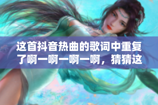 這首抖音熱曲的歌詞中重復(fù)了啊一啊一啊一啊，猜猜這是什么歌？
