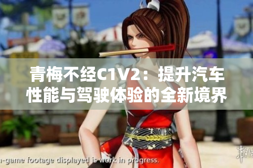 青梅不經(jīng)C1V2：提升汽車性能與駕駛體驗(yàn)的全新境界