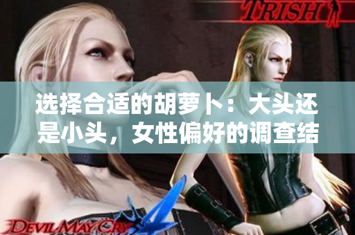 選擇合適的胡蘿卜：大頭還是小頭，女性偏好的調(diào)查結(jié)果揭曉！