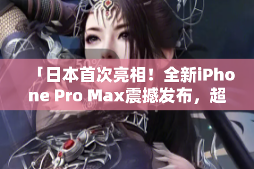 「日本首次亮相！全新iPhone Pro Max震撼發(fā)布，超越預(yù)期的性能與創(chuàng)新！」