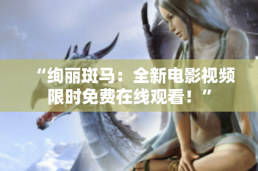 “絢麗斑馬：全新電影視頻限時(shí)免費(fèi)在線觀看！”