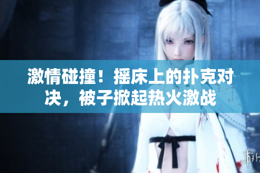 激情碰撞！搖床上的撲克對決，被子掀起熱火激戰(zhàn)