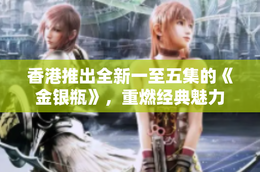 香港推出全新一至五集的《金銀瓶》，重燃經(jīng)典魅力