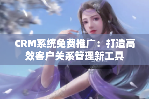 CRM系統(tǒng)免費推廣：打造高效客戶關(guān)系管理新工具