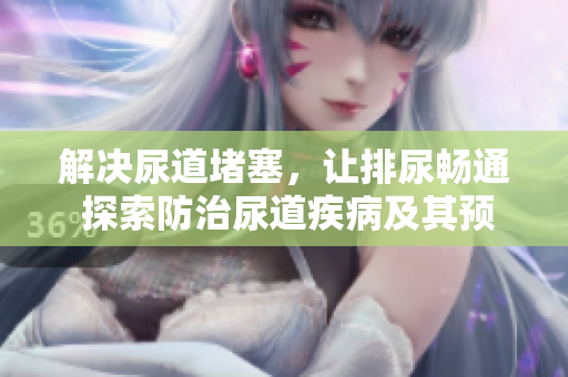 解決尿道堵塞，讓排尿暢通 探索防治尿道疾病及其預(yù)防方法