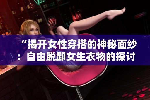 “揭開女性穿搭的神秘面紗：自由脫卸女生衣物的探討與反思”