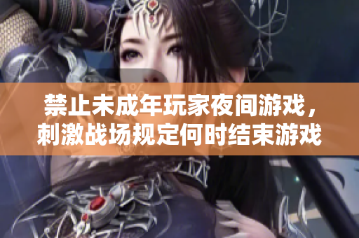 禁止未成年玩家夜間游戲，刺激戰(zhàn)場規(guī)定何時結(jié)束游戲時段
