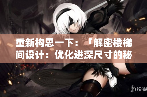 重新構(gòu)思一下：「解密樓梯間設(shè)計：優(yōu)化進(jìn)深尺寸的秘訣揭秘」