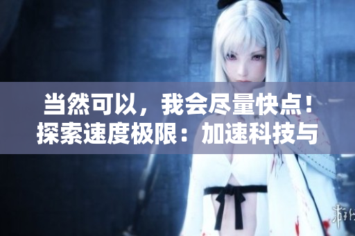 當(dāng)然可以，我會盡量快點(diǎn)！探索速度極限：加速科技與人類能力的融合