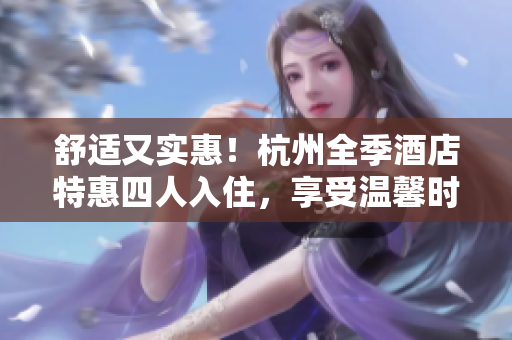舒適又實惠！杭州全季酒店特惠四人入住，享受溫馨時光