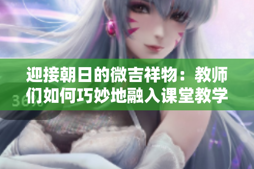 迎接朝日的微吉祥物：教師們?nèi)绾吻擅畹厝谌胝n堂教學(xué)中？
