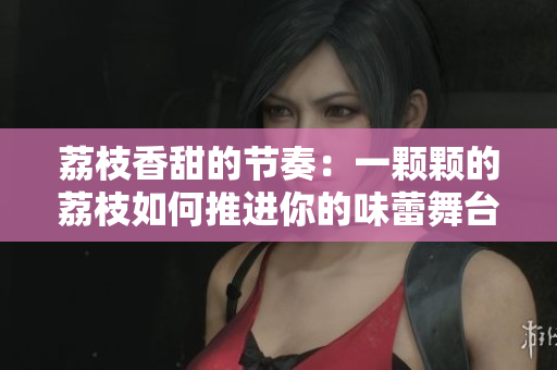 荔枝香甜的節(jié)奏：一顆顆的荔枝如何推進你的味蕾舞臺