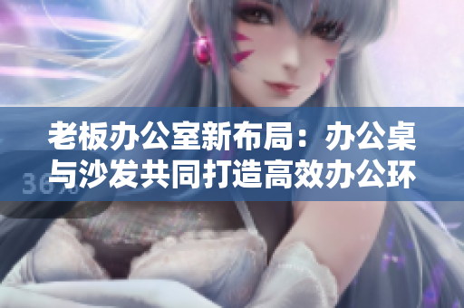 老板辦公室新布局：辦公桌與沙發(fā)共同打造高效辦公環(huán)境