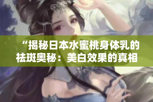 “揭秘日本水蜜桃身體乳的祛斑奧秘：美白效果的真相解析”