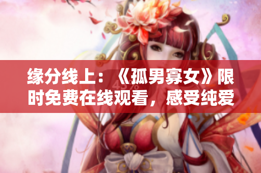 緣分線上：《孤男寡女》限時免費在線觀看，感受純愛溫情