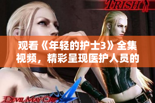 觀看《年輕的護士3》全集視頻，精彩呈現(xiàn)醫(yī)護人員的成長與挑戰(zhàn)