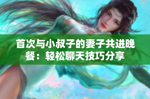 首次與小叔子的妻子共進晚餐：輕松聊天技巧分享