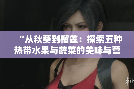 “從秋葵到榴蓮：探索五種熱帶水果與蔬菜的美味與營養(yǎng)”