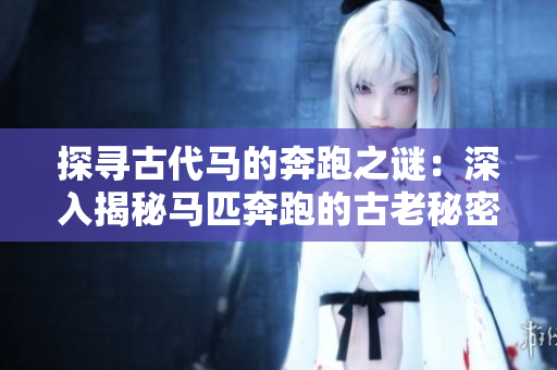 探尋古代馬的奔跑之謎：深入揭秘馬匹奔跑的古老秘密