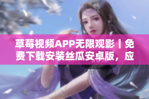 草莓視頻APP無限觀影丨免費(fèi)下載安裝絲瓜安卓版，應(yīng)對蘇州地區(qū)需求