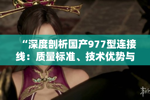 “深度剖析國產(chǎn)977型連接線：質(zhì)量標(biāo)準(zhǔn)、技術(shù)優(yōu)勢與市場前景”