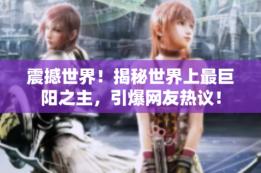 震撼世界！揭秘世界上最巨陽之主，引爆網(wǎng)友熱議！