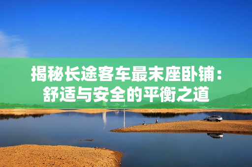 揭秘長途客車最末座臥鋪：舒適與安全的平衡之道
