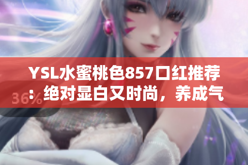 YSL水蜜桃色857口紅推薦：絕對顯白又時尚，養(yǎng)成氣質(zhì)必備款！