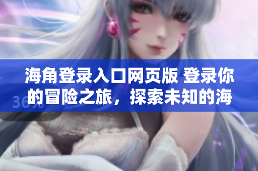 海角登錄入口網(wǎng)頁版 登錄你的冒險之旅，探索未知的海角