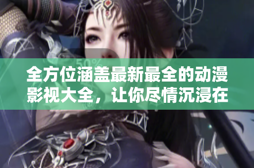 全方位涵蓋最新最全的動漫影視大全，讓你盡情沉浸在精彩視聽的世界