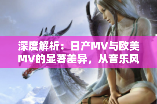 深度解析：日產(chǎn)MV與歐美MV的顯著差異，從音樂風(fēng)格到視覺呈現(xiàn)全面對比