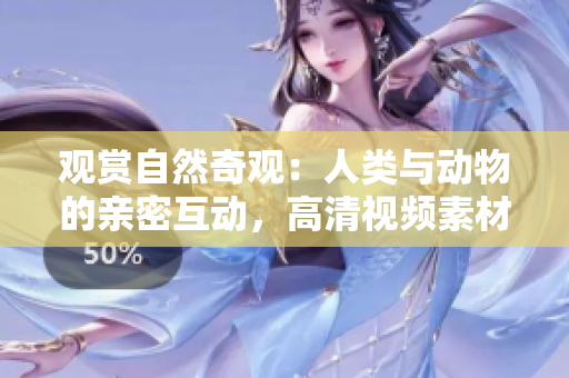 觀賞自然奇觀：人類與動(dòng)物的親密互動(dòng)，高清視頻素材免費(fèi)下載