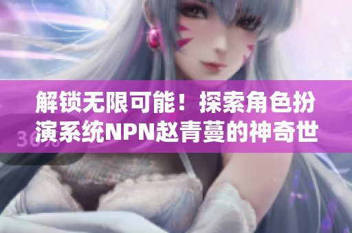 解鎖無(wú)限可能！探索角色扮演系統(tǒng)NPN趙青蔓的神奇世界