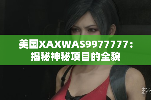 美國(guó)XAXWAS9977777：揭秘神秘項(xiàng)目的全貌