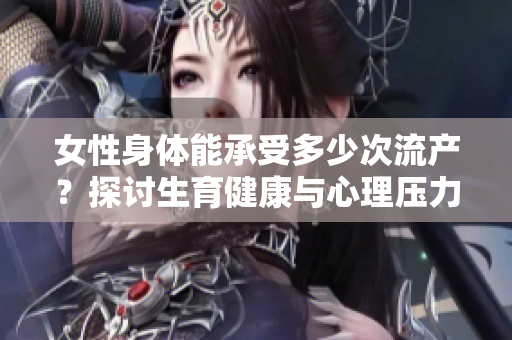 女性身體能承受多少次流產(chǎn)？探討生育健康與心理壓力