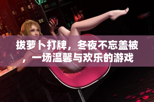 拔蘿卜打牌，冬夜不忘蓋被，一場溫馨與歡樂的游戲
