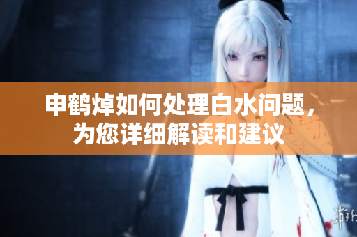 申鶴焯如何處理白水問題，為您詳細(xì)解讀和建議