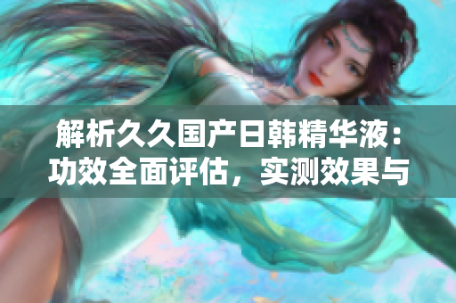 解析久久國產(chǎn)日韓精華液：功效全面評估，實測效果與用戶體驗深度剖析