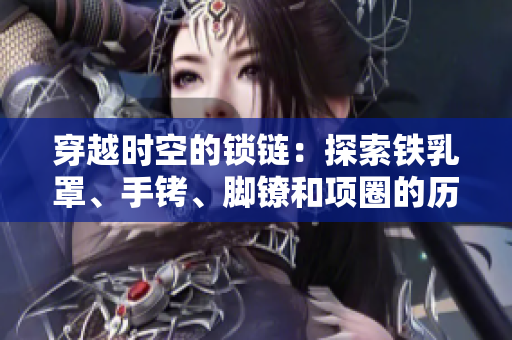 穿越時空的鎖鏈：探索鐵乳罩、手銬、腳鐐和項圈的歷史與文化價值