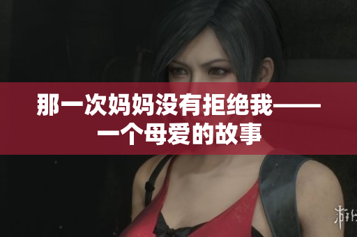 那一次媽媽沒有拒絕我——一個母愛的故事