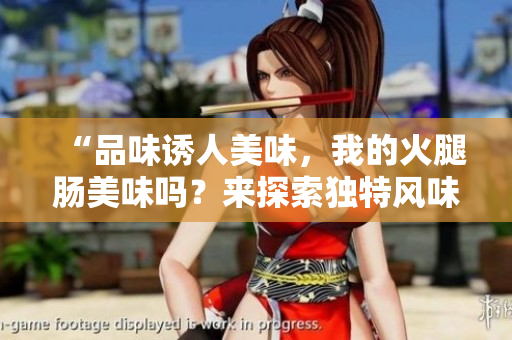 “品味誘人美味，我的火腿腸美味嗎？來探索獨(dú)特風(fēng)味！”